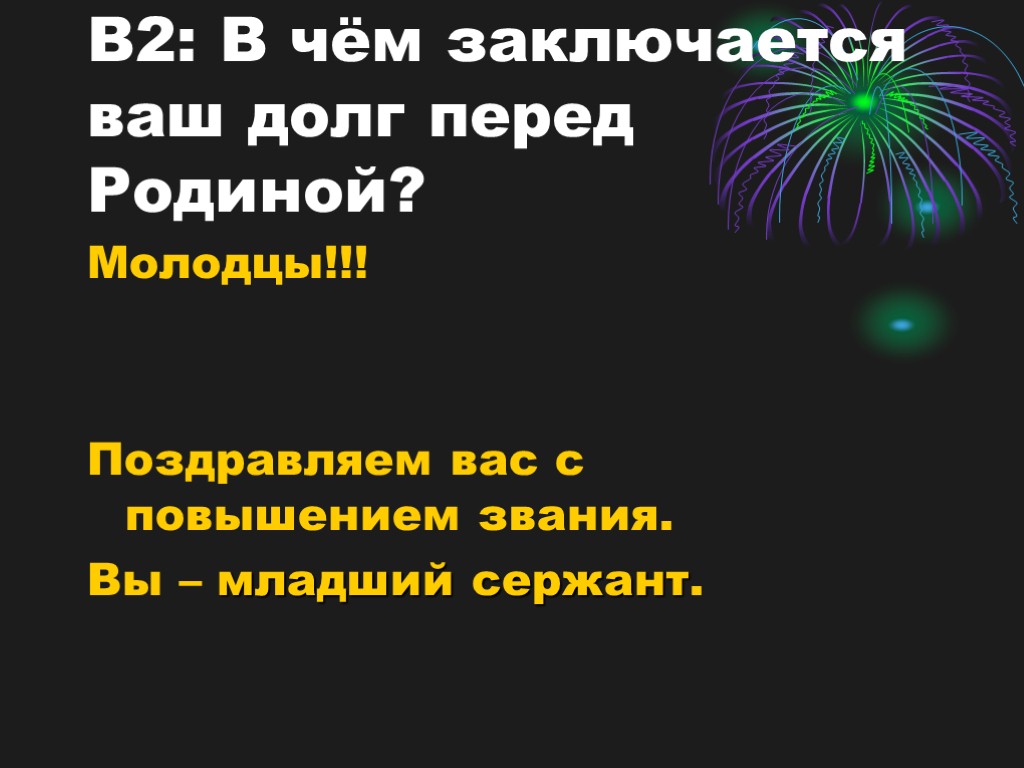 В2: В чём заключается ваш долг перед Родиной? Молодцы!!! Поздравляем вас с повышением звания.